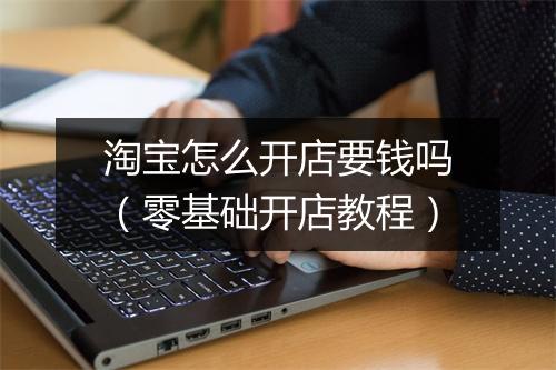 淘宝怎么开店要钱吗（零基础开店教程）