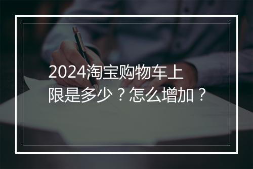 2024淘宝购物车上限是多少？怎么增加？