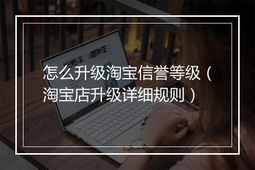 怎么升级淘宝信誉等级（淘宝店升级详细规则）
