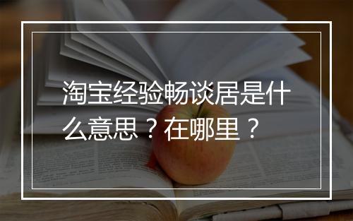 淘宝经验畅谈居是什么意思？在哪里？