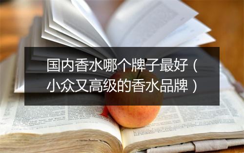 国内香水哪个牌子最好（小众又高级的香水品牌）