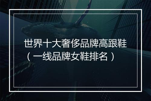 世界十大奢侈品牌高跟鞋（一线品牌女鞋排名）