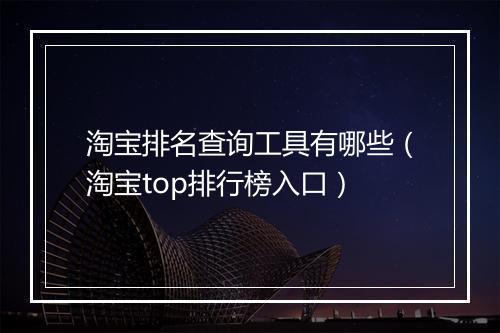 淘宝排名查询工具有哪些（淘宝top排行榜入口）
