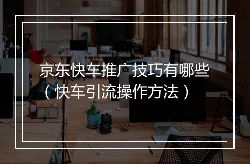 京东快车推广技巧有哪些（快车引流操作方法）