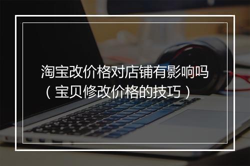 淘宝改价格对店铺有影响吗（宝贝修改价格的技巧）