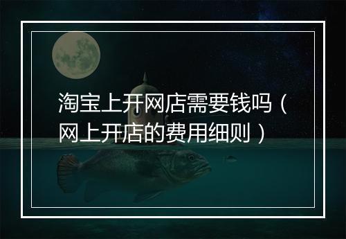 淘宝上开网店需要钱吗（网上开店的费用细则）