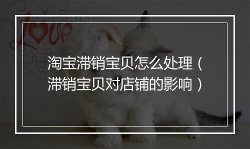 淘宝滞销宝贝怎么处理（滞销宝贝对店铺的影响）