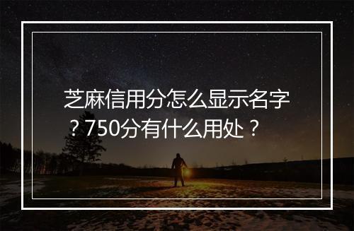 芝麻信用分怎么显示名字？750分有什么用处？
