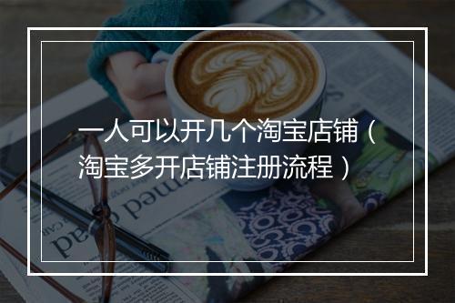 一人可以开几个淘宝店铺（淘宝多开店铺注册流程）