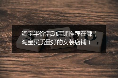 淘宝半价活动店铺推荐在哪（淘宝买质量好的女装店铺）