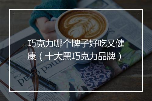 巧克力哪个牌子好吃又健康（十大黑巧克力品牌）