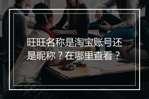 旺旺名称是淘宝账号还是昵称？在哪里查看？