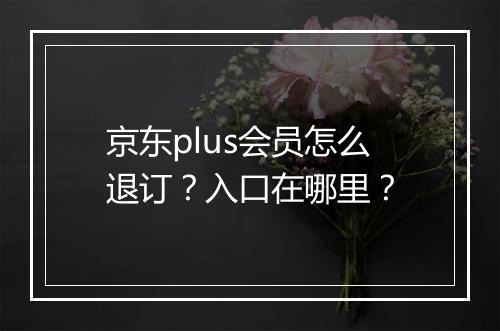 京东plus会员怎么退订？入口在哪里？