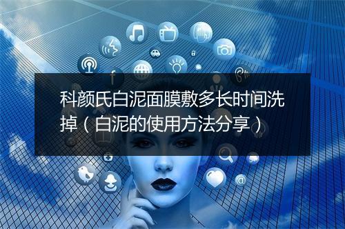 科颜氏白泥面膜敷多长时间洗掉（白泥的使用方法分享）