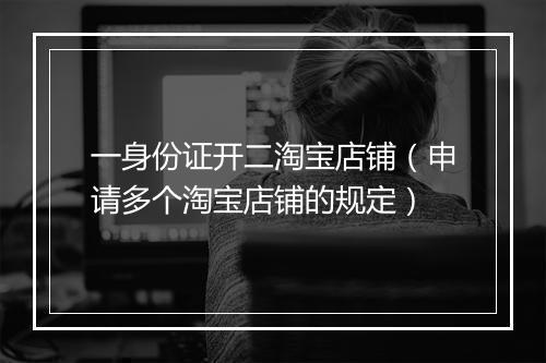 一身份证开二淘宝店铺（申请多个淘宝店铺的规定）