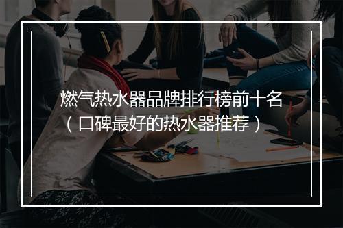 燃气热水器品牌排行榜前十名（口碑最好的热水器推荐）
