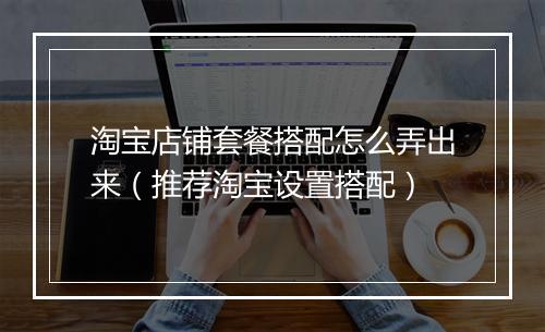淘宝店铺套餐搭配怎么弄出来（推荐淘宝设置搭配）