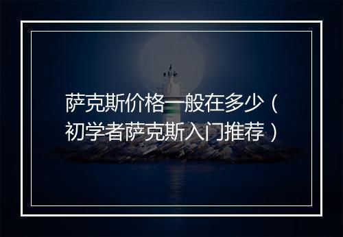 萨克斯价格一般在多少（初学者萨克斯入门推荐）