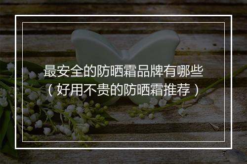 最安全的防晒霜品牌有哪些（好用不贵的防晒霜推荐）