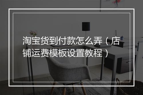 淘宝货到付款怎么弄（店铺运费模板设置教程）