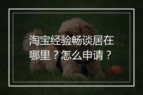 淘宝经验畅谈居在哪里？怎么申请？