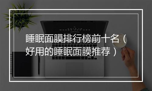 睡眠面膜排行榜前十名（好用的睡眠面膜推荐）