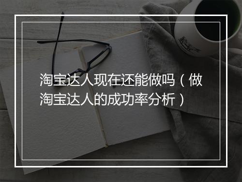 淘宝达人现在还能做吗（做淘宝达人的成功率分析）