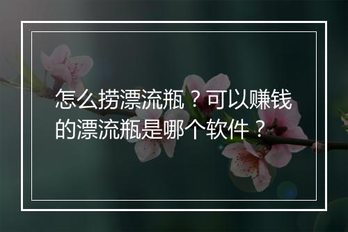 怎么捞漂流瓶？可以赚钱的漂流瓶是哪个软件？
