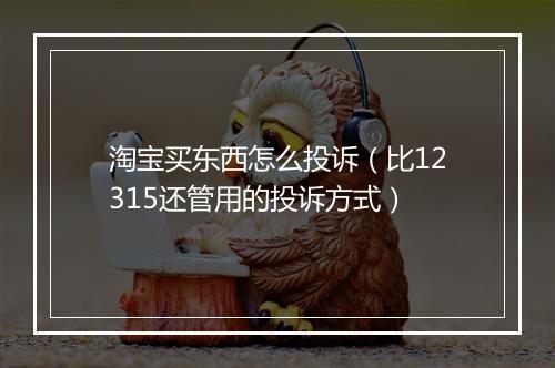 淘宝买东西怎么投诉（比12315还管用的投诉方式）
