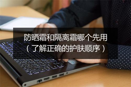 防晒霜和隔离霜哪个先用（了解正确的护肤顺序）