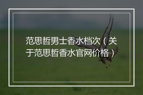 范思哲男士香水档次（关于范思哲香水官网价格）