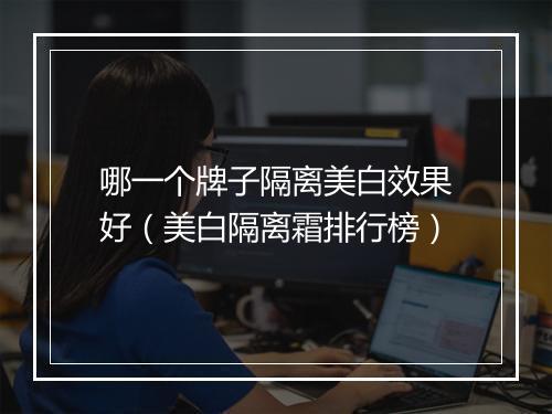 哪一个牌子隔离美白效果好（美白隔离霜排行榜）