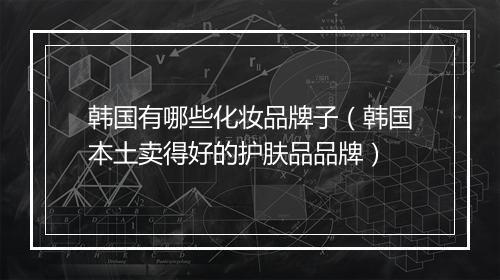 韩国有哪些化妆品牌子（韩国本土卖得好的护肤品品牌）