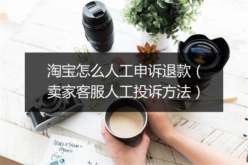 淘宝怎么人工申诉退款（卖家客服人工投诉方法）