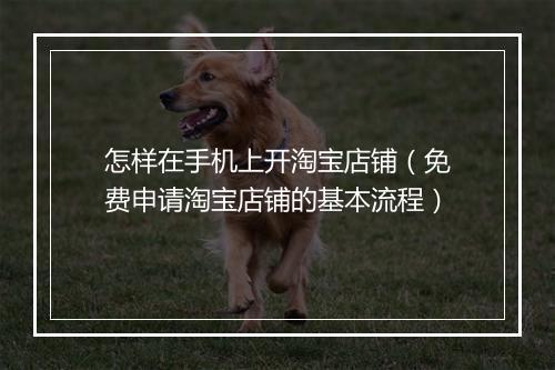 怎样在手机上开淘宝店铺（免费申请淘宝店铺的基本流程）