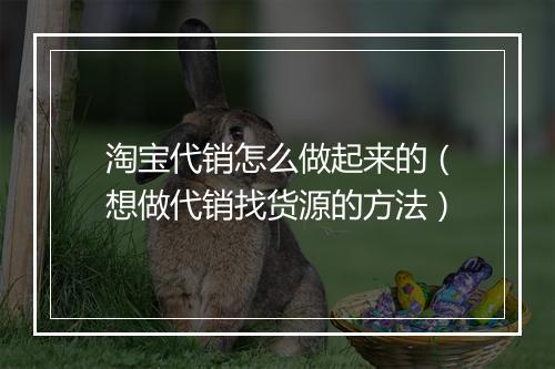 淘宝代销怎么做起来的（想做代销找货源的方法）
