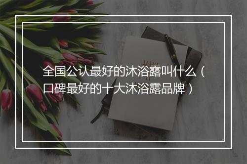 全国公认最好的沐浴露叫什么（口碑最好的十大沐浴露品牌）