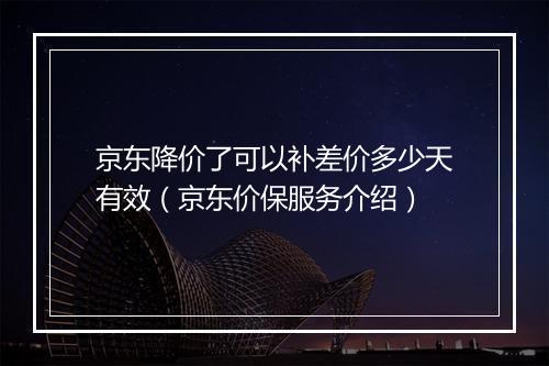 京东降价了可以补差价多少天有效（京东价保服务介绍）