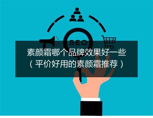 素颜霜哪个品牌效果好一些（平价好用的素颜霜推荐）
