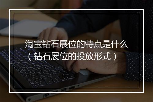淘宝钻石展位的特点是什么（钻石展位的投放形式）