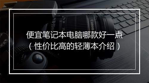 便宜笔记本电脑哪款好一点（性价比高的轻薄本介绍）