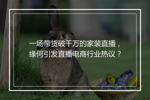 一场带货破千万的家装直播，缘何引发直播电商行业热议？