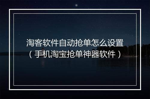 淘客软件自动抢单怎么设置（手机淘宝抢单神器软件）