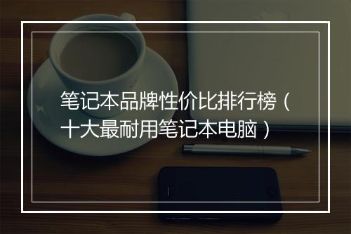 笔记本品牌性价比排行榜（十大最耐用笔记本电脑）