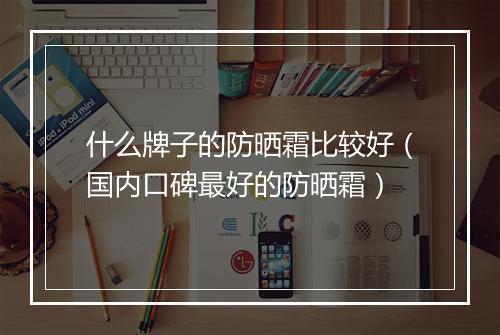 什么牌子的防晒霜比较好（国内口碑最好的防晒霜）