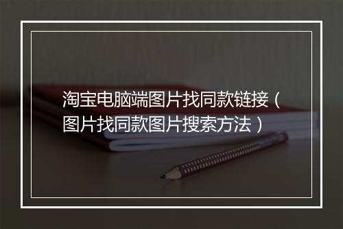 淘宝电脑端图片找同款链接（图片找同款图片搜索方法）