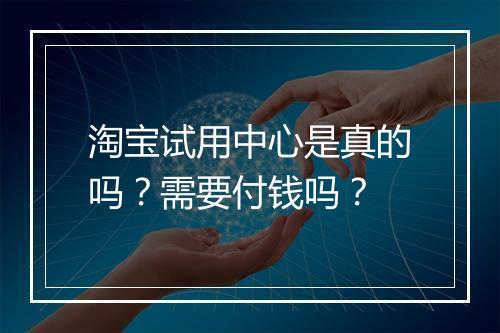 淘宝试用中心是真的吗？需要付钱吗？