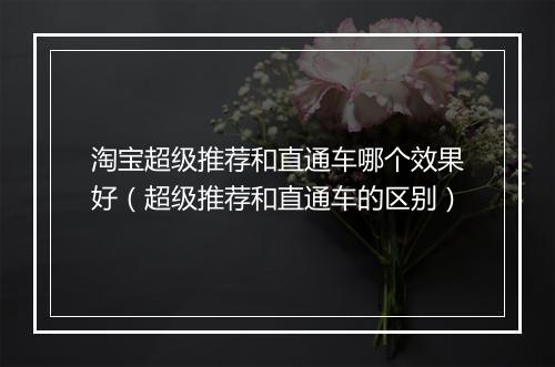 淘宝超级推荐和直通车哪个效果好（超级推荐和直通车的区别）