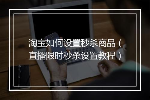 淘宝如何设置秒杀商品（直播限时秒杀设置教程）