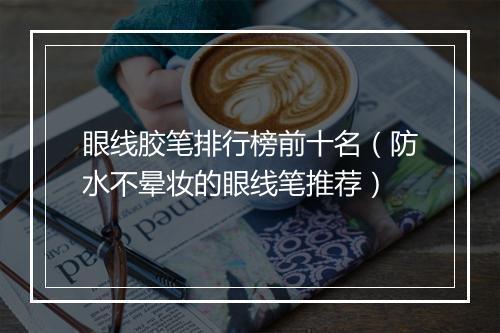 眼线胶笔排行榜前十名（防水不晕妆的眼线笔推荐）